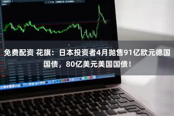 免费配资 花旗：日本投资者4月抛售91亿欧元德国国债，80亿美元美国国债！