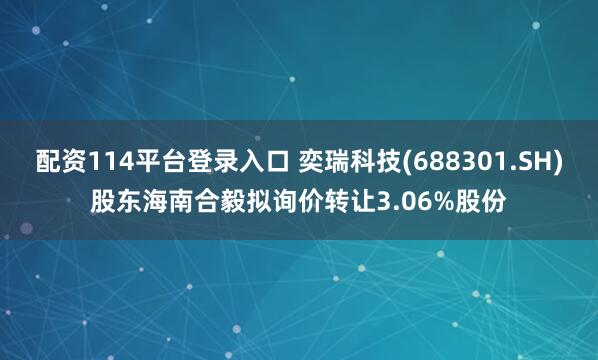 配资114平台登录入口 奕瑞科技(688301.SH)股东海南合毅拟询价转让3.06%股份