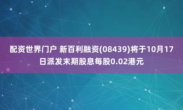 配资世界门户 新百利融资(08439)将于10月17日派发末期股息每股0.02港元