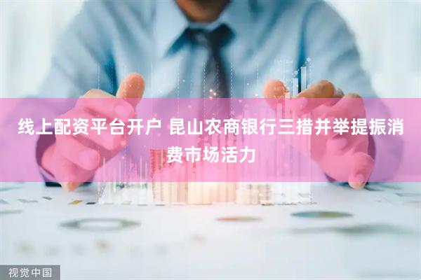 线上配资平台开户 昆山农商银行三措并举提振消费市场活力