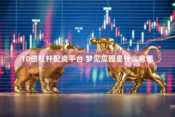 10倍杠杆配资平台 梦见瓜园是什么意思