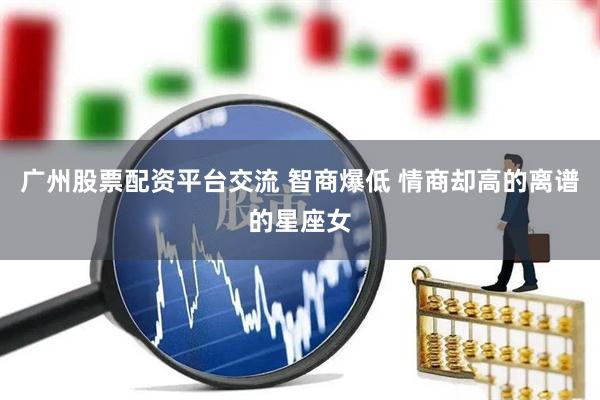 广州股票配资平台交流 智商爆低 情商却高的离谱的星座女