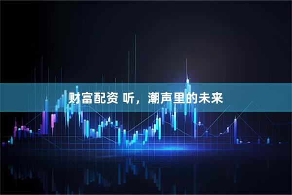 财富配资 听，潮声里的未来
