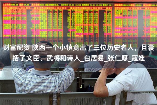 财富配资 陕西一个小镇竟出了三位历史名人，且囊括了文臣、武将和诗人_白居易_张仁愿_寇准