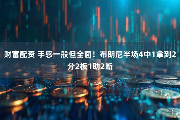 财富配资 手感一般但全面！布朗尼半场4中1拿到2分2板1助2断