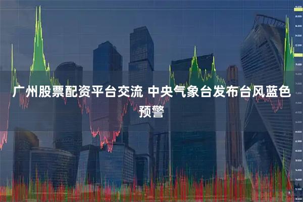 广州股票配资平台交流 中央气象台发布台风蓝色预警