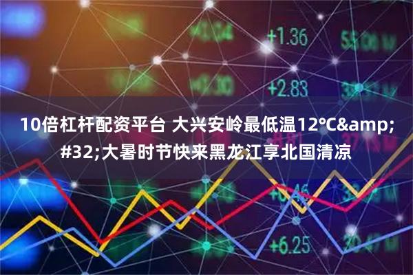 10倍杠杆配资平台 大兴安岭最低温12℃&#32;大暑时节快来黑龙江享北国清凉
