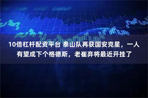 10倍杠杆配资平台 泰山队再获国安克星，一人有望成下个格德斯，老崔弃将最近开挂了