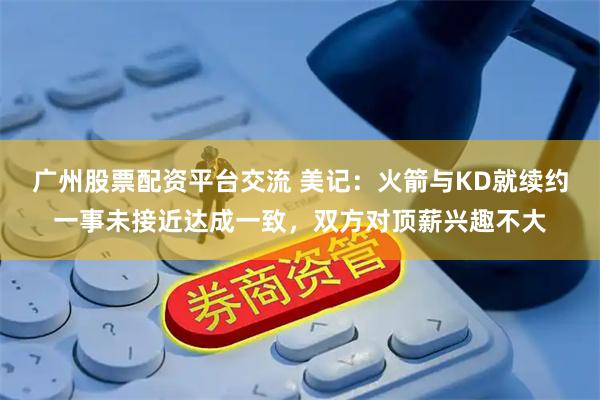 广州股票配资平台交流 美记：火箭与KD就续约一事未接近达成一致，双方对顶薪兴趣不大