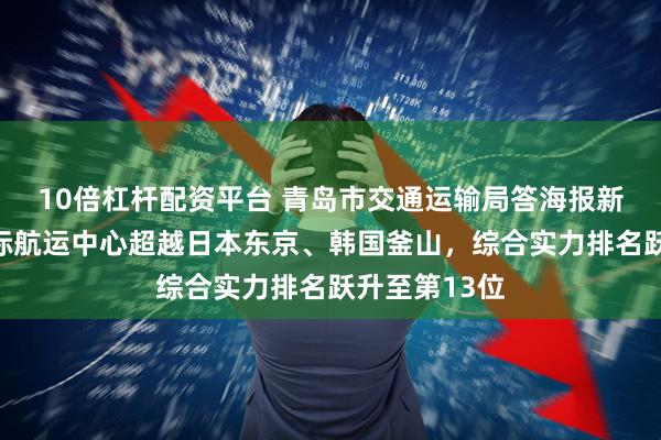 10倍杠杆配资平台 青岛市交通运输局答海报新闻：青岛国际航运中心超越日本东京、韩国釜山，综合实力排名跃升至第13位