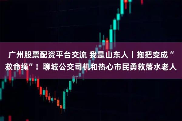 广州股票配资平台交流 我是山东人丨拖把变成“救命绳”！聊城公交司机和热心市民勇救落水老人