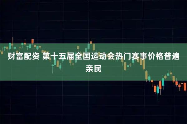 财富配资 第十五届全国运动会热门赛事价格普遍亲民
