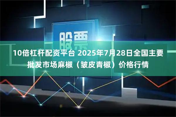 10倍杠杆配资平台 2025年7月28日全国主要批发市场麻椒（皱皮青椒）价格行情