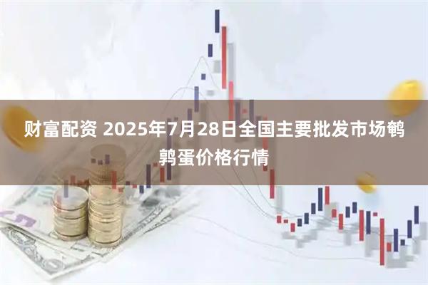 财富配资 2025年7月28日全国主要批发市场鹌鹑蛋价格行情