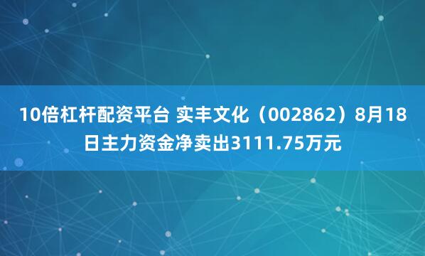 10倍杠杆配资平台 实丰文化（002862）8月18日主力资金净卖出3111.75万元
