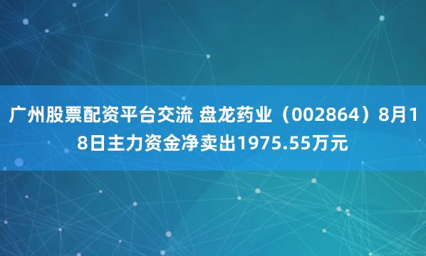 广州股票配资平台交流 盘龙药业（002864）8月18日主力资金净卖出1975.55万元