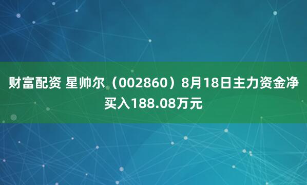 财富配资 星帅尔（002860）8月18日主力资金净买入188.08万元