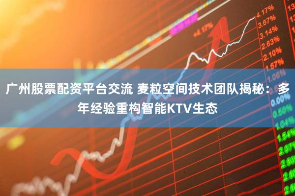 广州股票配资平台交流 麦粒空间技术团队揭秘：多年经验重构智能KTV生态