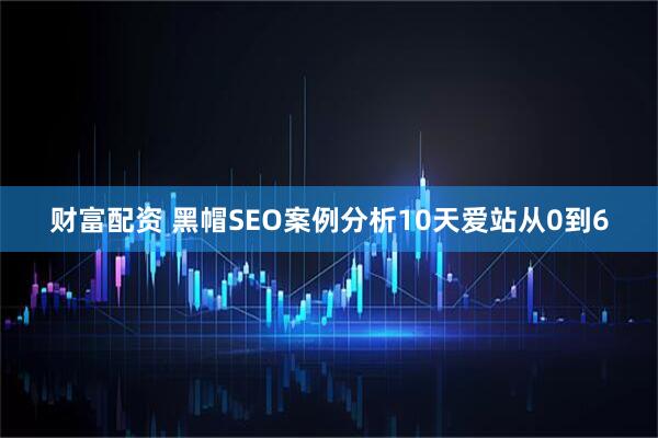 财富配资 黑帽SEO案例分析10天爱站从0到6