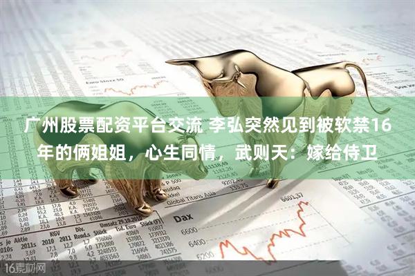 广州股票配资平台交流 李弘突然见到被软禁16年的俩姐姐，心生同情，武则天：嫁给侍卫