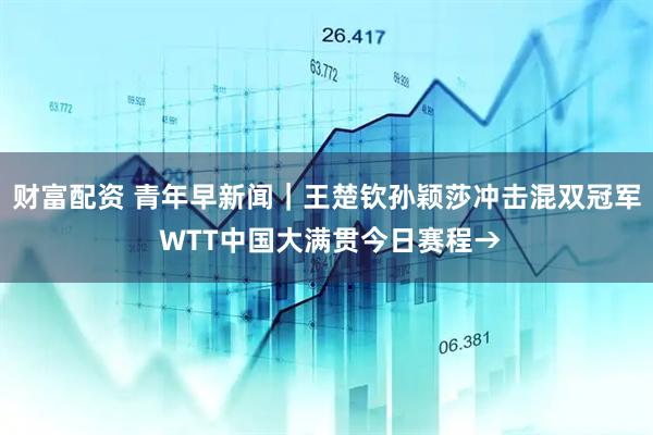 财富配资 青年早新闻｜王楚钦孙颖莎冲击混双冠军 WTT中国大满贯今日赛程→