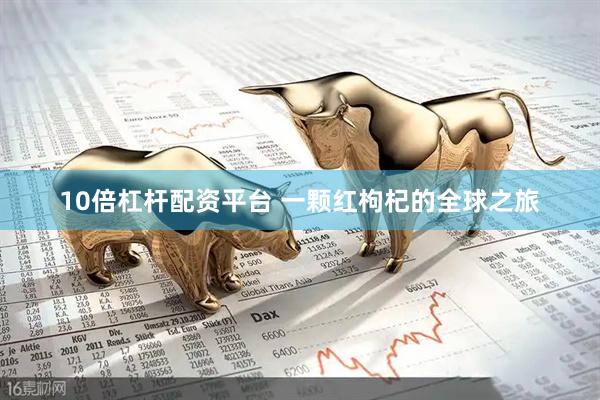 10倍杠杆配资平台 一颗红枸杞的全球之旅