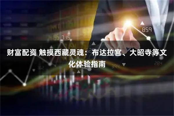 财富配资 触摸西藏灵魂：布达拉宫、大昭寺等文化体验指南