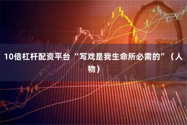 10倍杠杆配资平台 “写戏是我生命所必需的”（人物）