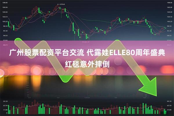 广州股票配资平台交流 代露娃ELLE80周年盛典红毯意外摔倒