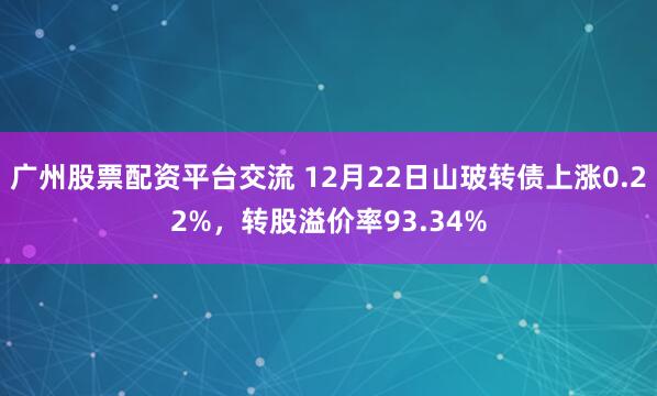 广州股票配资平台交流 12月22日山玻转债上涨0.22%，转股溢价率93.34%