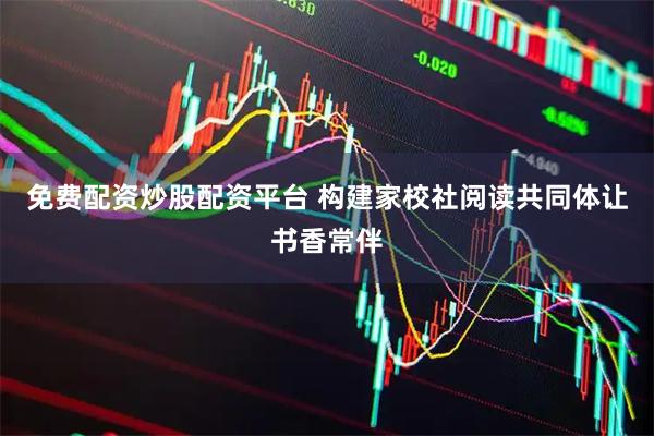 免费配资炒股配资平台 构建家校社阅读共同体让书香常伴