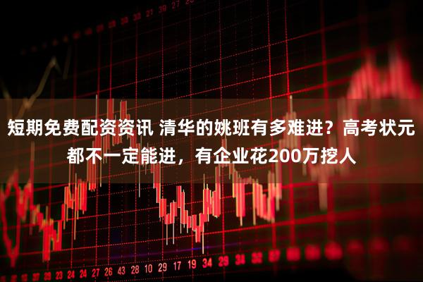 短期免费配资资讯 清华的姚班有多难进？高考状元都不一定能进，有企业花200万挖人