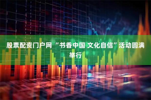 股票配资门户网 “书香中国 文化自信”活动圆满举行