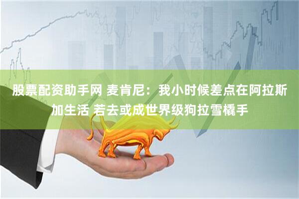 股票配资助手网 麦肯尼：我小时候差点在阿拉斯加生活 若去或成世界级狗拉雪橇手